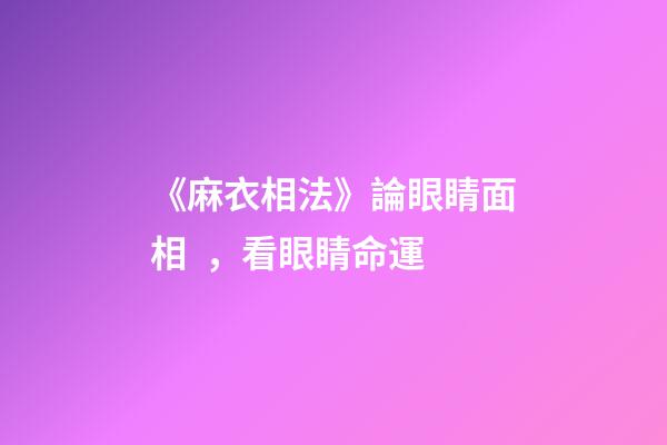 《麻衣相法》論眼睛面相，看眼睛命運